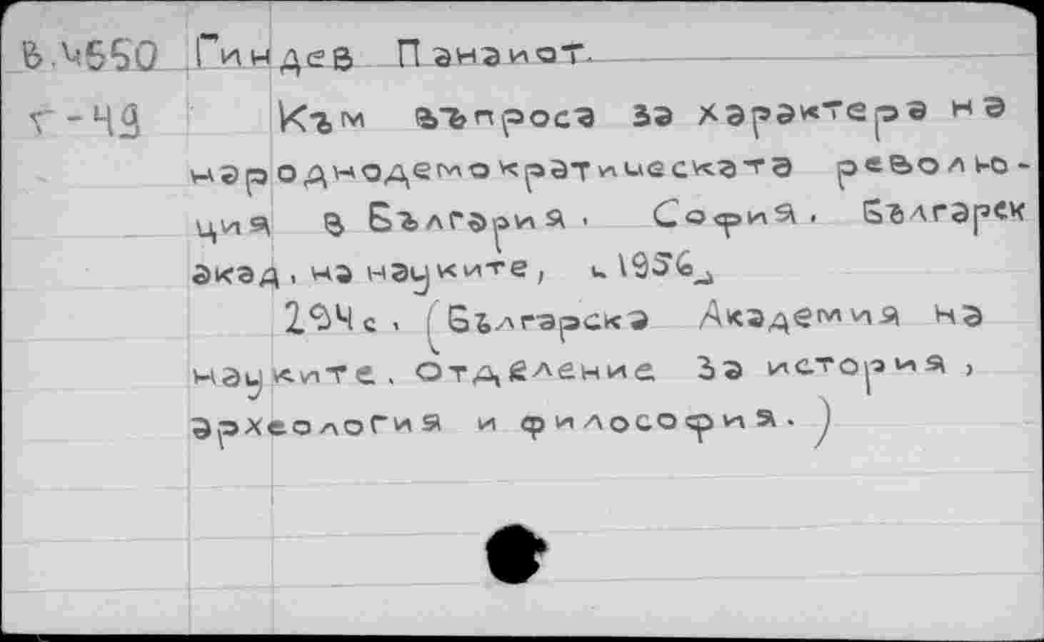 ﻿ГиндеВ ПзнэиоТ-
къ™ аъпросэ зэ характера на wSp о дноде^о ч^ат'л'-'S cvc^’T’B ре^ольо-Ци^ в Бълга^ия. Со<риз\. 5ългарек 5КЭД . Hi way ките , u \25'<e_i
Z^Mci ■ 5ъ.лг-эрскэ Дкэдеглгпя на маул'нтс. отдйление Ъэ история > ЗрХеолоГиа и философий, j